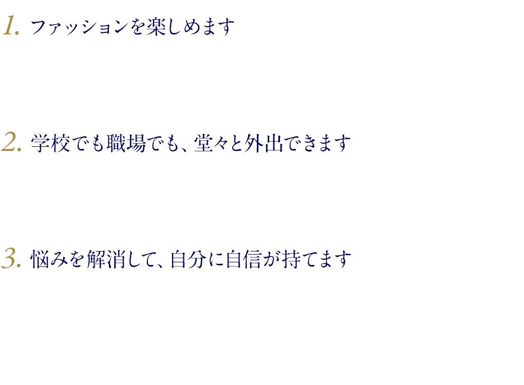 1. ファッションを楽しめます/2. 学校でも職場でも、堂々と外出できます/3. 悩みを解消して、自分に自信が持てます